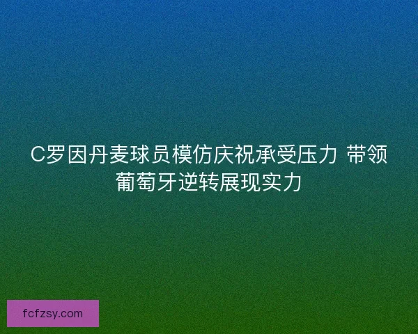 C罗因丹麦球员模仿庆祝承受压力 带领葡萄牙逆转展现实力