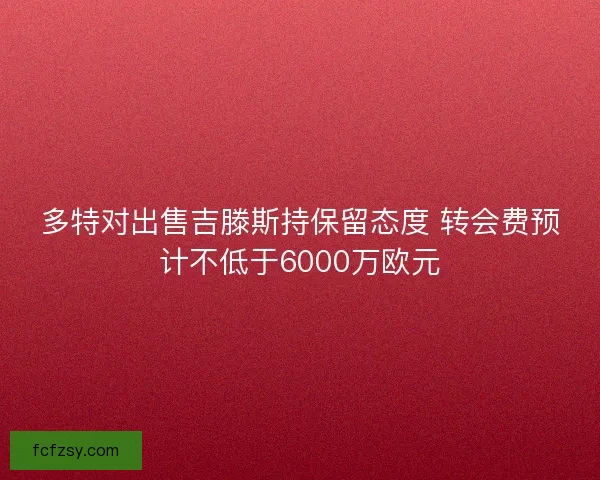 多特对出售吉滕斯持保留态度 转会费预计不低于6000万欧元