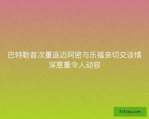 巴特勒首次重返迈阿密与乐福亲切交谈情深意重令人动容