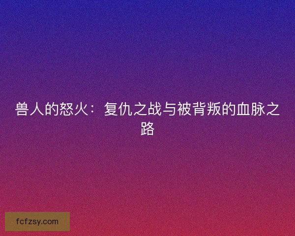 兽人的怒火：复仇之战与被背叛的血脉之路