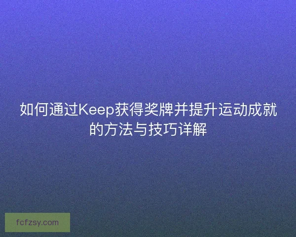 如何通过Keep获得奖牌并提升运动成就的方法与技巧详解 如何通过Keep获得奖牌并提升运动成就的方法与技巧详解