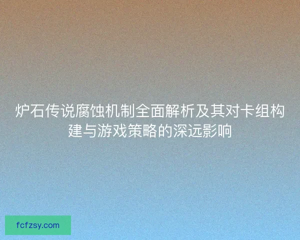 炉石传说腐蚀机制全面解析及其对卡组构建与游戏策略的深远影响 炉石传说腐蚀机制全面解析及其对卡组构建与游戏策略的深远影响