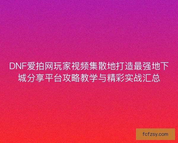 DNF爱拍网玩家视频集散地打造最强地下城分享平台攻略教学与精彩实战汇总