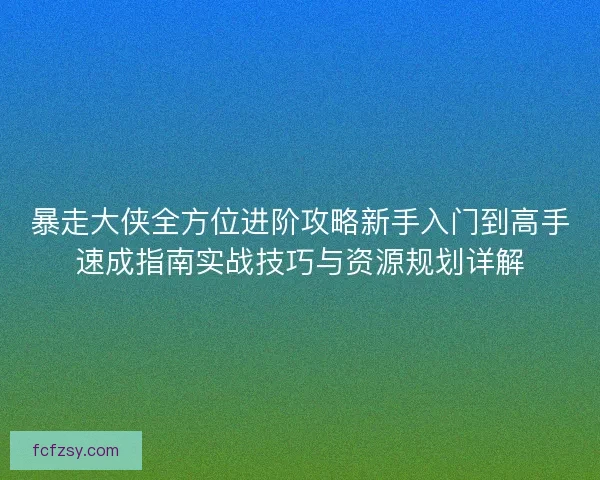 暴走大侠全方位进阶攻略新手入门到高手速成指南实战技巧与资源规划详解