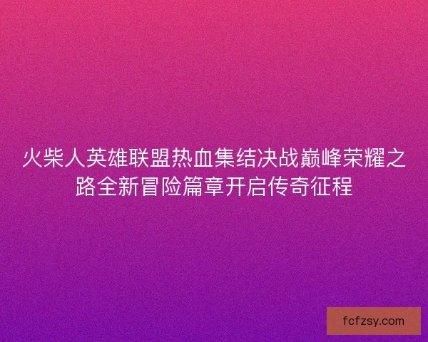 火柴人英雄联盟热血集结决战巅峰荣耀之路全新冒险篇章开启传奇征程 火柴人英雄联盟热血集结决战巅峰荣耀之路全新冒险篇章开启传奇征程