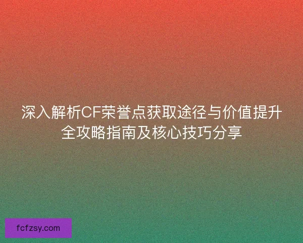 深入解析CF荣誉点获取途径与价值提升全攻略指南及核心技巧分享 深入解析CF荣誉点获取途径与价值提升全攻略指南及核心技巧分享