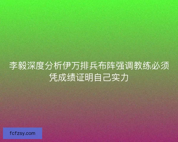 李毅深度分析伊万排兵布阵强调教练必须凭成绩证明自己实力 李毅深度分析伊万排兵布阵强调教练必须凭成绩证明自己实力