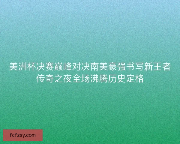 美洲杯决赛巅峰对决南美豪强书写新王者传奇之夜全场沸腾历史定格 美洲杯决赛巅峰对决南美豪强书写新王者传奇之夜全场沸腾历史定格