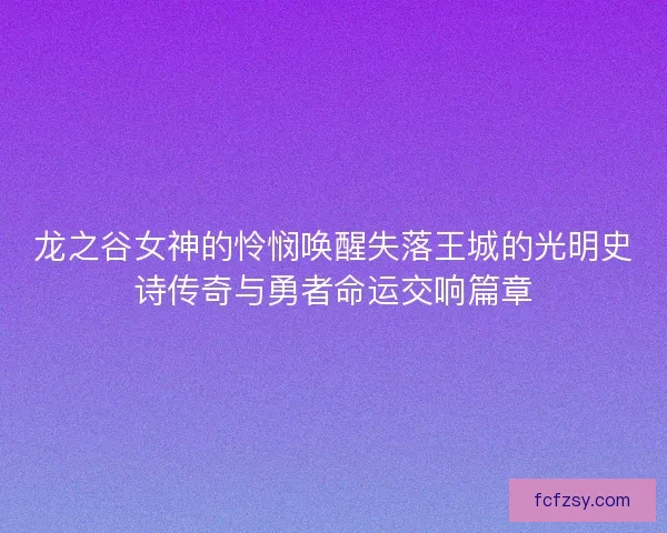 龙之谷女神的怜悯唤醒失落王城的光明史诗传奇与勇者命运交响篇章 龙之谷女神的怜悯唤醒失落王城的光明史诗传奇与勇者命运交响篇章