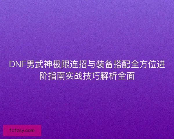 DNF男武神极限连招与装备搭配全方位进阶指南实战技巧解析全面 DNF男武神极限连招与装备搭配全方位进阶指南实战技巧解析全面
