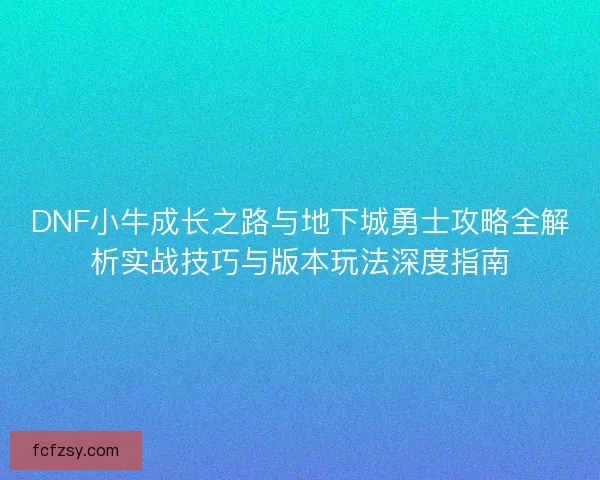 DNF小牛成长之路与地下城勇士攻略全解析实战技巧与版本玩法深度指南
