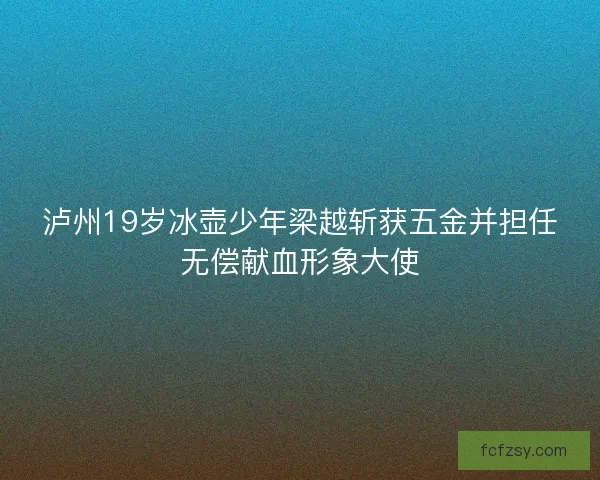 泸州19岁冰壶少年梁越斩获五金并担任无偿献血形象大使