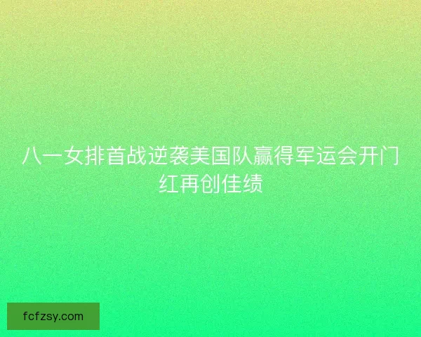 八一女排首战逆袭美国队赢得军运会开门红再创佳绩