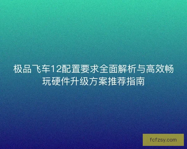 极品飞车12配置要求全面解析与高效畅玩硬件升级方案推荐指南