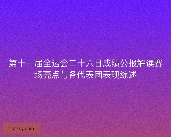 第十一届全运会二十六日成绩公报解读赛场亮点与各代表团表现综述