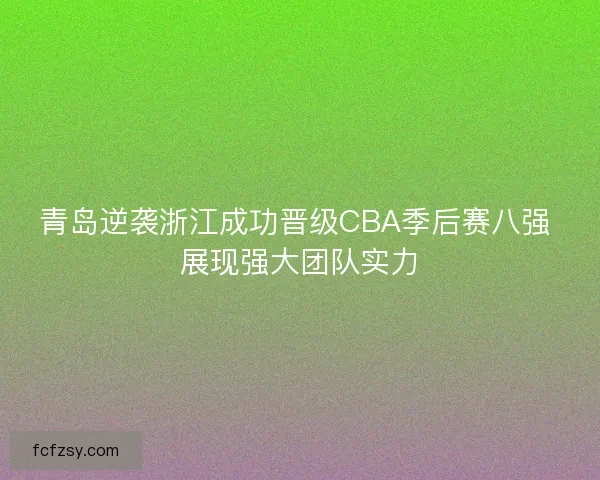 青岛逆袭浙江成功晋级CBA季后赛八强 展现强大团队实力 青岛逆袭浙江成功晋级CBA季后赛八强 展现强大团队实力