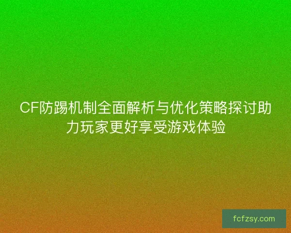 CF防踢机制全面解析与优化策略探讨助力玩家更好享受游戏体验 CF防踢机制全面解析与优化策略探讨助力玩家更好享受游戏体验