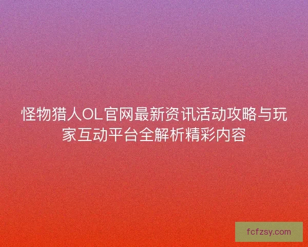 怪物猎人OL官网最新资讯活动攻略与玩家互动平台全解析精彩内容 怪物猎人OL官网最新资讯活动攻略与玩家互动平台全解析精彩内容