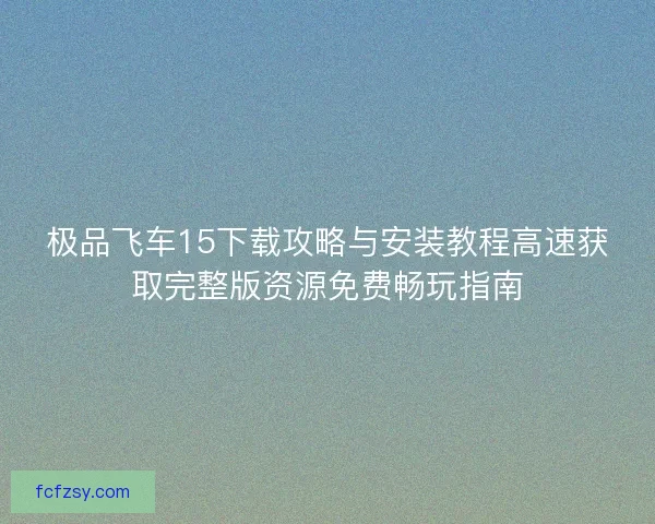 极品飞车15下载攻略与安装教程高速获取完整版资源免费畅玩指南 极品飞车15下载攻略与安装教程高速获取完整版资源免费畅玩指南