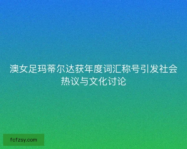 澳女足玛蒂尔达获年度词汇称号引发社会热议与文化讨论 澳女足玛蒂尔达获年度词汇称号引发社会热议与文化讨论