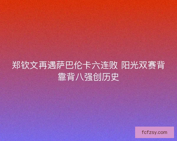 郑钦文再遇萨巴伦卡六连败 阳光双赛背靠背八强创历史 郑钦文再遇萨巴伦卡六连败 阳光双赛背靠背八强创历史