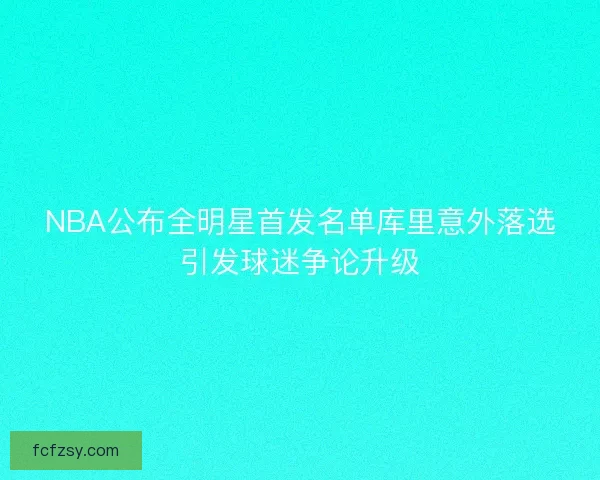 NBA公布全明星首发名单库里意外落选引发球迷争论升级